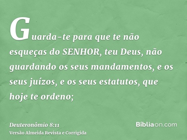Guarda-te para que te não esqueças do SENHOR, teu Deus, não guardando os seus mandamentos, e os seus juízos, e os seus estatutos, que hoje te ordeno;
