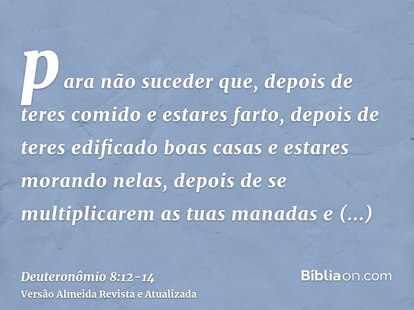 para não suceder que, depois de teres comido e estares farto, depois de teres edificado boas casas e estares morando nelas,depois de se multiplicarem as tuas ma