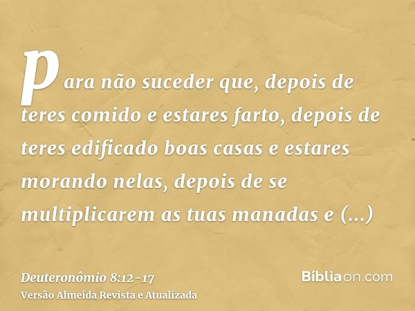 para não suceder que, depois de teres comido e estares farto, depois de teres edificado boas casas e estares morando nelas,depois de se multiplicarem as tuas ma