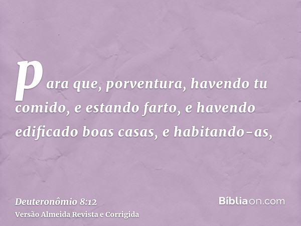 para que, porventura, havendo tu comido, e estando farto, e havendo edificado boas casas, e habitando-as,