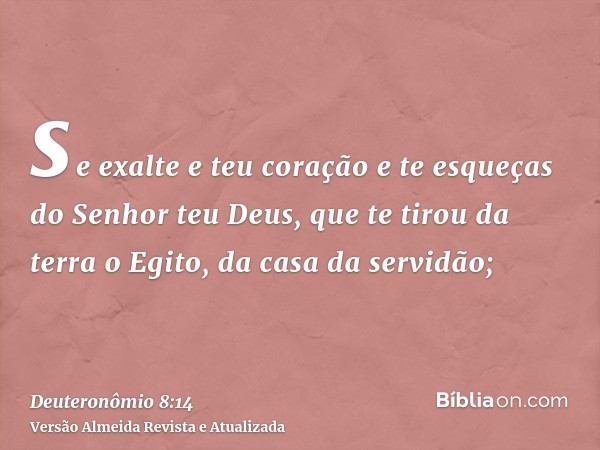 se exalte e teu coração e te esqueças do Senhor teu Deus, que te tirou da terra o Egito, da casa da servidão;