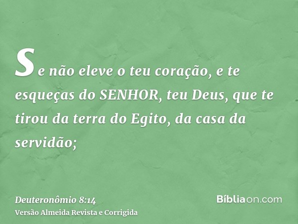 se não eleve o teu coração, e te esqueças do SENHOR, teu Deus, que te tirou da terra do Egito, da casa da servidão;