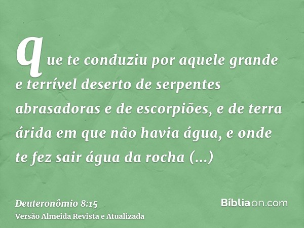 que te conduziu por aquele grande e terrível deserto de serpentes abrasadoras e de escorpiões, e de terra árida em que não havia água, e onde te fez sair água d