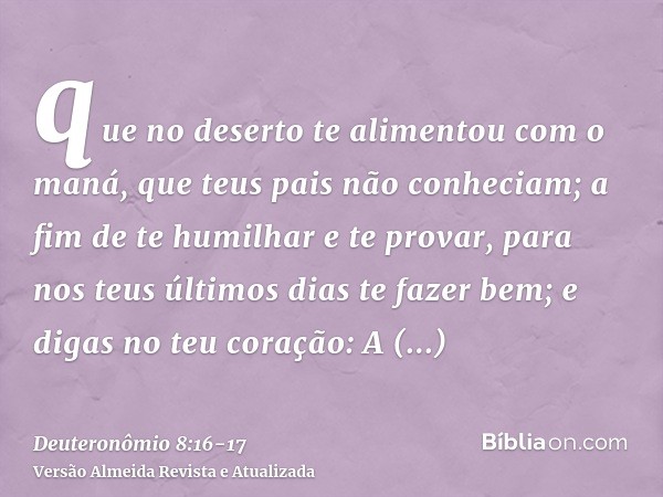 que no deserto te alimentou com o maná, que teus pais não conheciam; a fim de te humilhar e te provar, para nos teus últimos dias te fazer bem;e digas no teu co