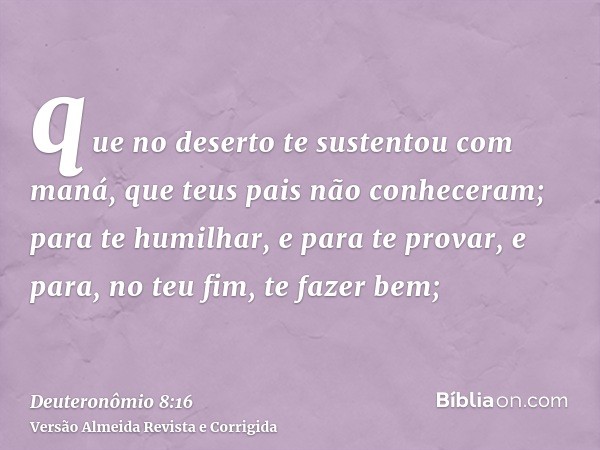 que no deserto te sustentou com maná, que teus pais não conheceram; para te humilhar, e para te provar, e para, no teu fim, te fazer bem;