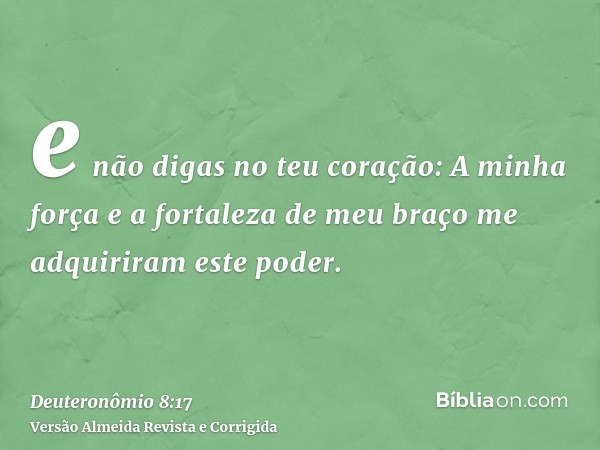 e não digas no teu coração: A minha força e a fortaleza de meu braço me adquiriram este poder.