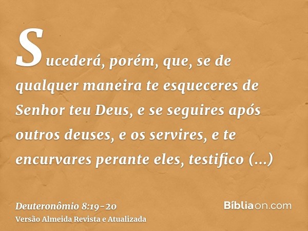 Sucederá, porém, que, se de qualquer maneira te esqueceres de Senhor teu Deus, e se seguires após outros deuses, e os servires, e te encurvares perante eles, te