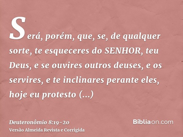 Será, porém, que, se, de qualquer sorte, te esqueceres do SENHOR, teu Deus, e se ouvires outros deuses, e os servires, e te inclinares perante eles, hoje eu pro