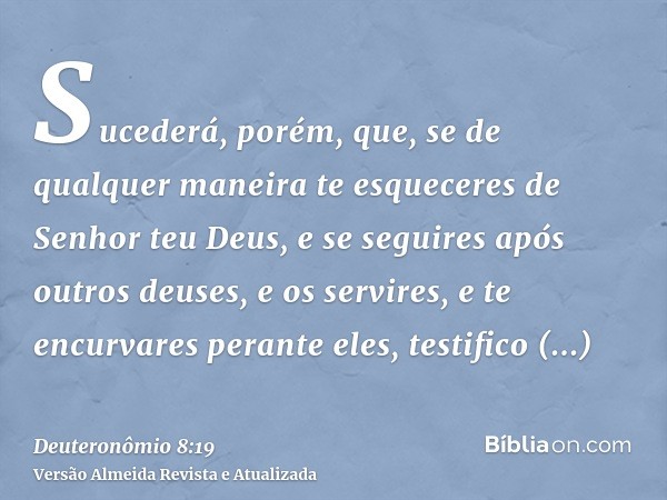 Sucederá, porém, que, se de qualquer maneira te esqueceres de Senhor teu Deus, e se seguires após outros deuses, e os servires, e te encurvares perante eles, te