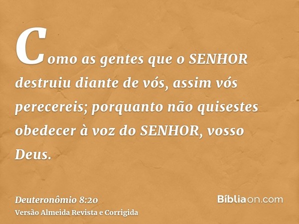 Como as gentes que o SENHOR destruiu diante de vós, assim vós perecereis; porquanto não quisestes obedecer à voz do SENHOR, vosso Deus.