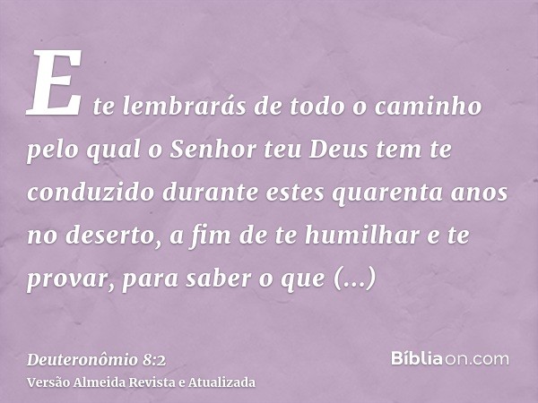 E te lembrarás de todo o caminho pelo qual o Senhor teu Deus tem te conduzido durante estes quarenta anos no deserto, a fim de te humilhar e te provar, para sab