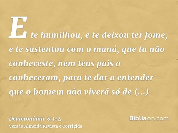 E te humilhou, e te deixou ter fome, e te sustentou com o maná, que tu não conheceste, nem teus pais o conheceram, para te dar a entender que o homem não viverá