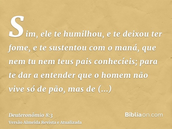 Sim, ele te humilhou, e te deixou ter fome, e te sustentou com o maná, que nem tu nem teus pais conhecíeis; para te dar a entender que o homem não vive só de pã