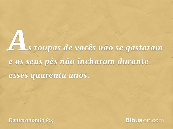 As roupas de vocês não se gastaram e os seus pés não incharam durante esses quarenta anos. -- Deuteronômio 8:4