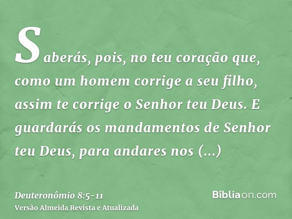 Saberás, pois, no teu coração que, como um homem corrige a seu filho, assim te corrige o Senhor teu Deus.E guardarás os mandamentos de Senhor teu Deus, para and