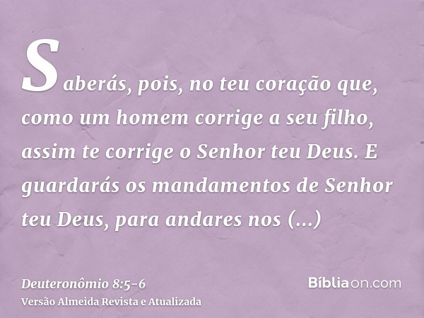 Saberás, pois, no teu coração que, como um homem corrige a seu filho, assim te corrige o Senhor teu Deus.E guardarás os mandamentos de Senhor teu Deus, para and