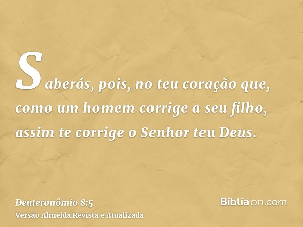 Saberás, pois, no teu coração que, como um homem corrige a seu filho, assim te corrige o Senhor teu Deus.