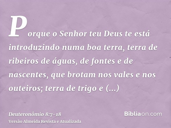 Porque o Senhor teu Deus te está introduzindo numa boa terra, terra de ribeiros de águas, de fontes e de nascentes, que brotam nos vales e nos outeiros;terra de