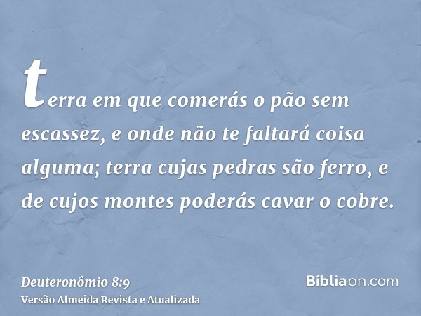 terra em que comerás o pão sem escassez, e onde não te faltará coisa alguma; terra cujas pedras são ferro, e de cujos montes poderás cavar o cobre.