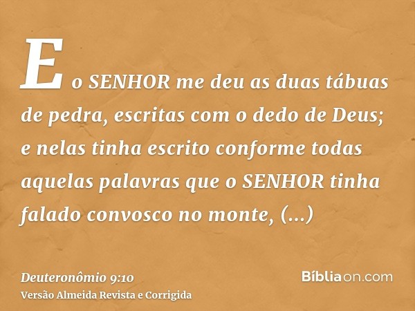 E o SENHOR me deu as duas tábuas de pedra, escritas com o dedo de Deus; e nelas tinha escrito conforme todas aquelas palavras que o SENHOR tinha falado convosco
