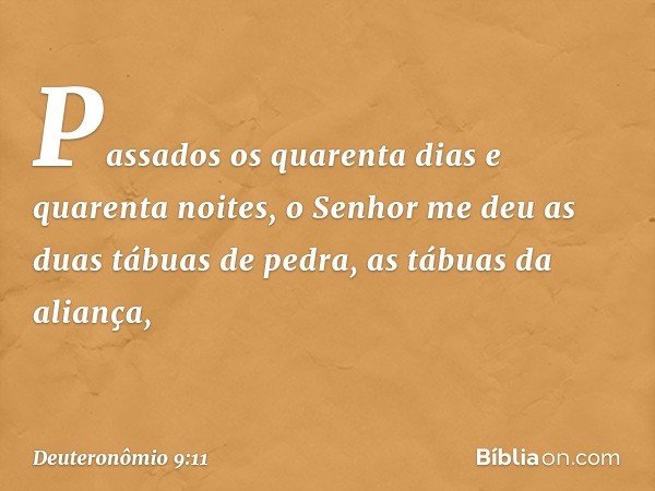 "Passados os quarenta dias e quarenta noites, o Senhor me deu as duas tábuas de pedra, as tábuas da aliança, -- Deuteronômio 9:11