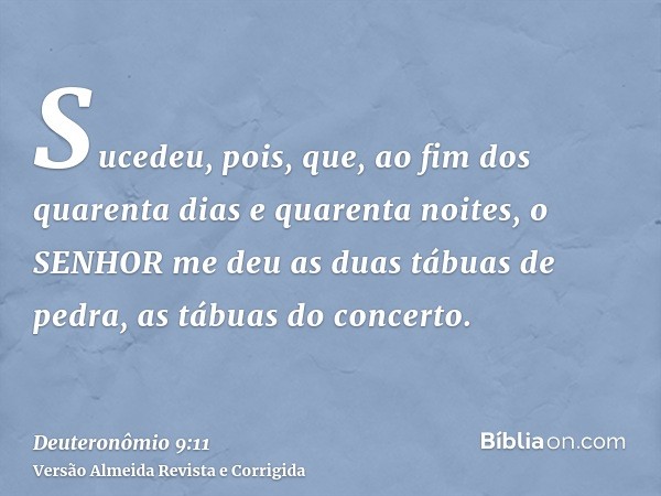 Sucedeu, pois, que, ao fim dos quarenta dias e quarenta noites, o SENHOR me deu as duas tábuas de pedra, as tábuas do concerto.