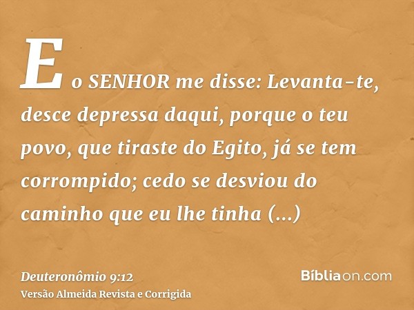E o SENHOR me disse: Levanta-te, desce depressa daqui, porque o teu povo, que tiraste do Egito, já se tem corrompido; cedo se desviou do caminho que eu lhe tinh
