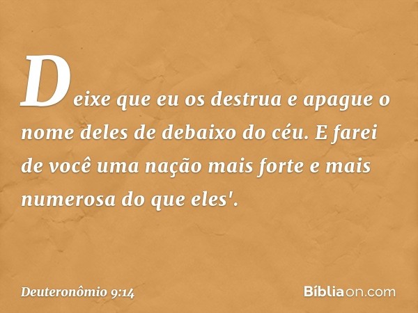 Deixe que eu os destrua e apague o nome deles de debaixo do céu. E farei de você uma nação mais forte e mais numerosa do que eles'. -- Deuteronômio 9:14