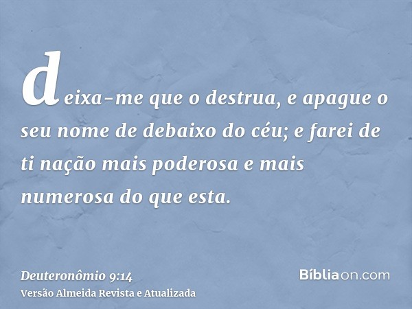 deixa-me que o destrua, e apague o seu nome de debaixo do céu; e farei de ti nação mais poderosa e mais numerosa do que esta.