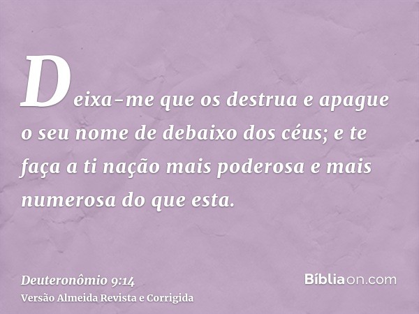 Deixa-me que os destrua e apague o seu nome de debaixo dos céus; e te faça a ti nação mais poderosa e mais numerosa do que esta.