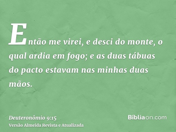 Então me virei, e desci do monte, o qual ardia em fogo; e as duas tábuas do pacto estavam nas minhas duas mãos.