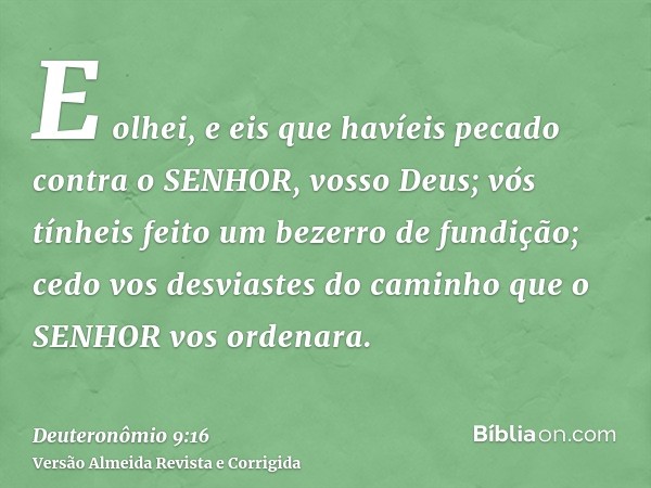 E olhei, e eis que havíeis pecado contra o SENHOR, vosso Deus; vós tínheis feito um bezerro de fundição; cedo vos desviastes do caminho que o SENHOR vos ordenar