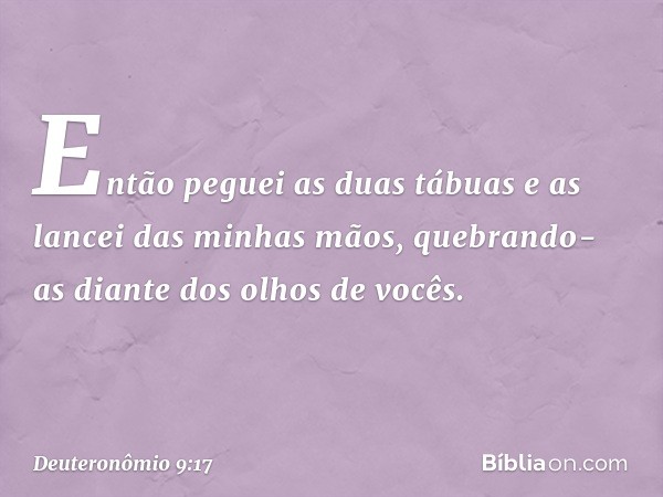 Então peguei as duas tábuas e as lancei das minhas mãos, quebrando-as diante dos olhos de vocês. -- Deuteronômio 9:17