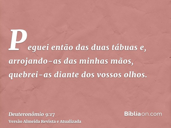 Peguei então das duas tábuas e, arrojando-as das minhas mãos, quebrei-as diante dos vossos olhos.