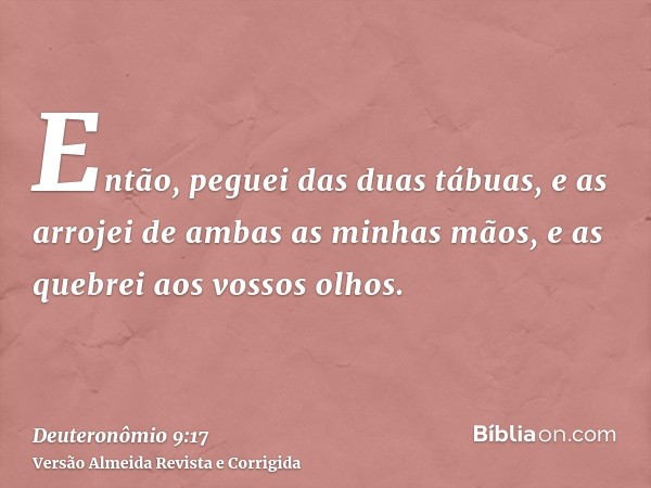 Então, peguei das duas tábuas, e as arrojei de ambas as minhas mãos, e as quebrei aos vossos olhos.