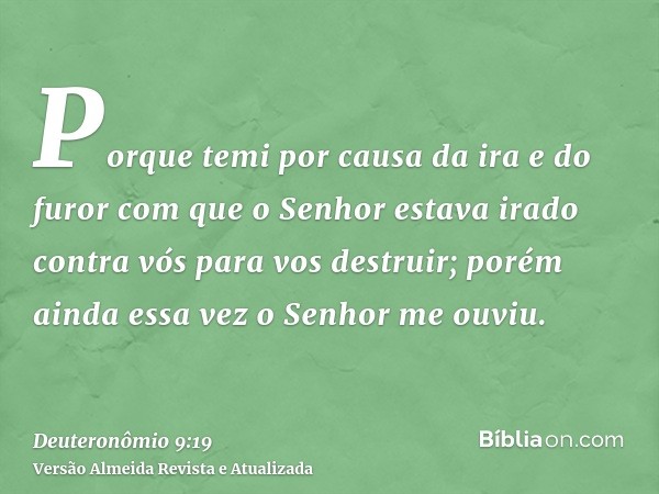 Porque temi por causa da ira e do furor com que o Senhor estava irado contra vós para vos destruir; porém ainda essa vez o Senhor me ouviu.