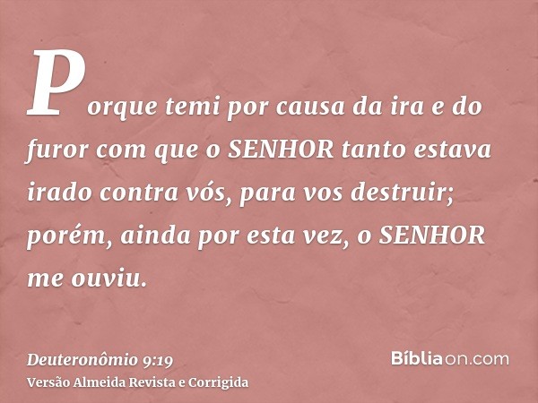 Porque temi por causa da ira e do furor com que o SENHOR tanto estava irado contra vós, para vos destruir; porém, ainda por esta vez, o SENHOR me ouviu.