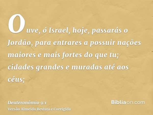 Ouve, ó Israel, hoje, passarás o Jordão, para entrares a possuir nações maiores e mais fortes do que tu; cidades grandes e muradas até aos céus;