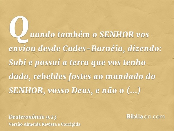 Quando também o SENHOR vos enviou desde Cades-Barnéia, dizendo: Subi e possuí a terra que vos tenho dado, rebeldes fostes ao mandado do SENHOR, vosso Deus, e nã