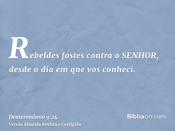 Rebeldes fostes contra o SENHOR, desde o dia em que vos conheci.