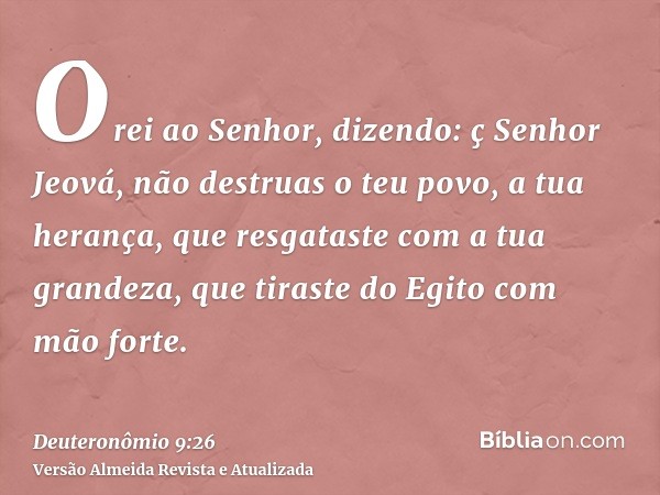 Orei ao Senhor, dizendo: ç Senhor Jeová, não destruas o teu povo, a tua herança, que resgataste com a tua grandeza, que tiraste do Egito com mão forte.