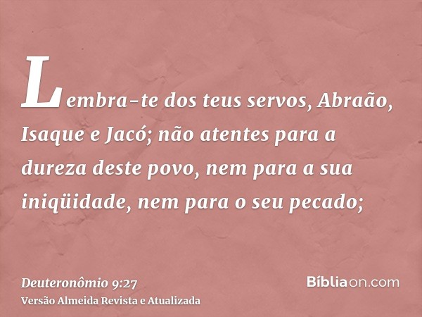 Lembra-te dos teus servos, Abraão, Isaque e Jacó; não atentes para a dureza deste povo, nem para a sua iniqüidade, nem para o seu pecado;