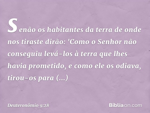 senão os habitantes da terra de onde nos tiraste dirão: 'Como o Senhor não conseguiu levá-los à terra que lhes havia prometido, e como ele os odiava, tirou-os p