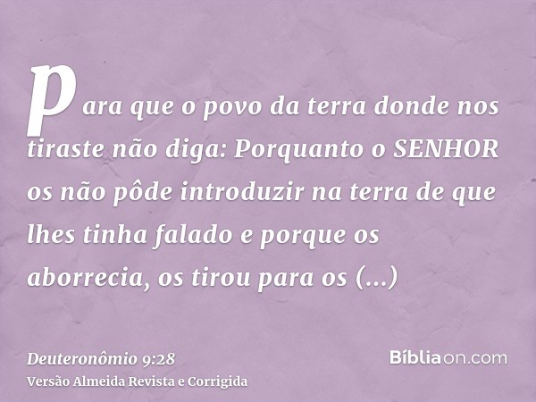 para que o povo da terra donde nos tiraste não diga: Porquanto o SENHOR os não pôde introduzir na terra de que lhes tinha falado e porque os aborrecia, os tirou