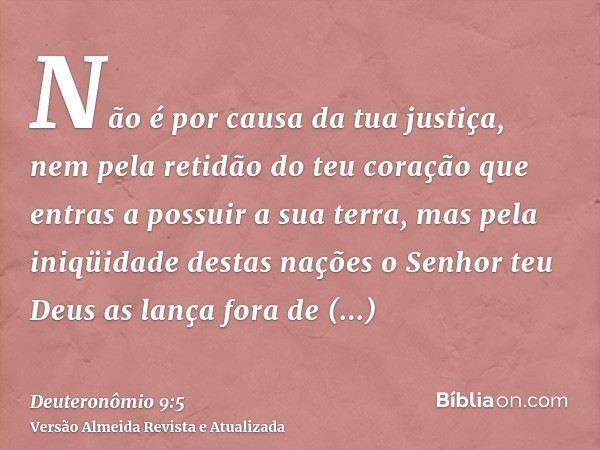 Não é por causa da tua justiça, nem pela retidão do teu coração que entras a possuir a sua terra, mas pela iniqüidade destas nações o Senhor teu Deus as lança f