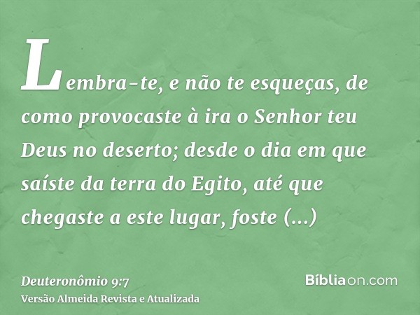 Lembra-te, e não te esqueças, de como provocaste à ira o Senhor teu Deus no deserto; desde o dia em que saíste da terra do Egito, até que chegaste a este lugar,