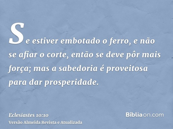 Se estiver embotado o ferro, e não se afiar o corte, então se deve pôr mais força; mas a sabedoria é proveitosa para dar prosperidade.