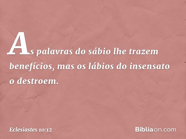 As palavras do sábio
lhe trazem benefícios,
mas os lábios do insensato o destroem. -- Eclesiastes 10:12