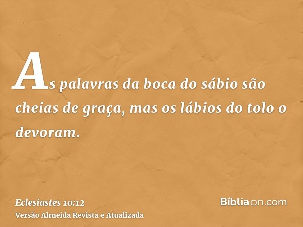 As palavras da boca do sábio são cheias de graça, mas os lábios do tolo o devoram.