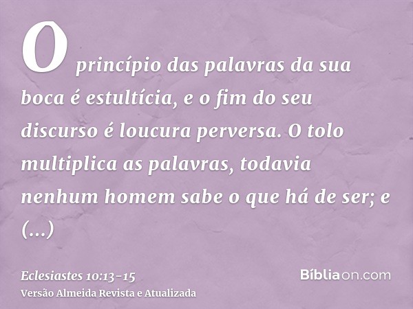 O princípio das palavras da sua boca é estultícia, e o fim do seu discurso é loucura perversa.O tolo multiplica as palavras, todavia nenhum homem sabe o que há 